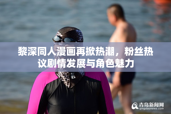 黎深同人漫画再掀热潮，粉丝热议剧情发展与角色魅力