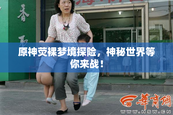 原神荧裸梦境探险，神秘世界等你来战！