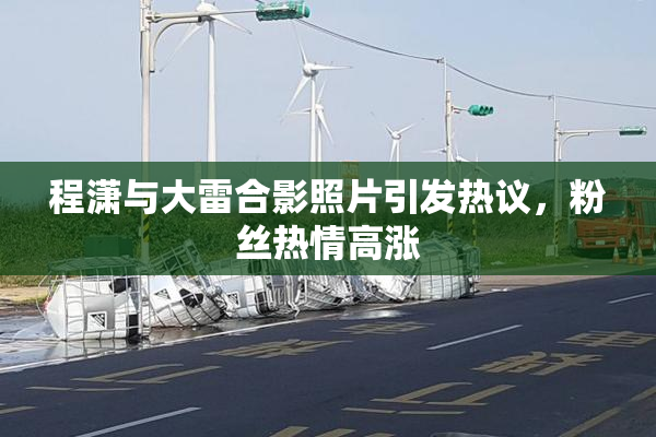 程潇与大雷合影照片引发热议，粉丝热情高涨