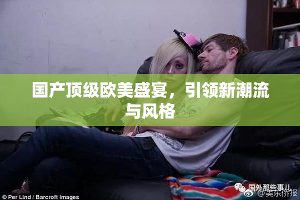 国产顶级欧美盛宴，引领新潮流与风格