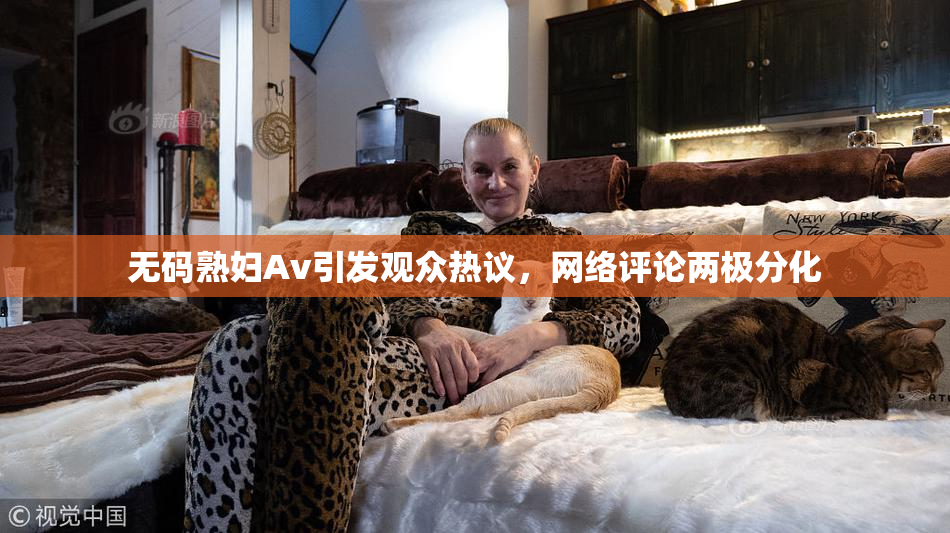 无码熟妇Av引发观众热议，网络评论两极分化