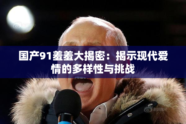 国产91羞羞大揭密：揭示现代爱情的多样性与挑战