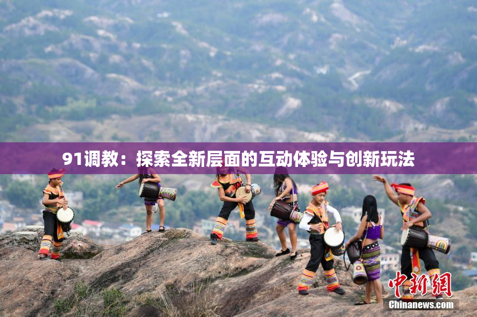 91调教：探索全新层面的互动体验与创新玩法