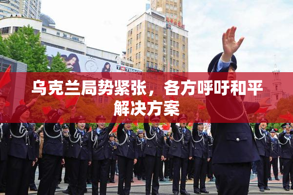 乌克兰局势紧张，各方呼吁和平解决方案