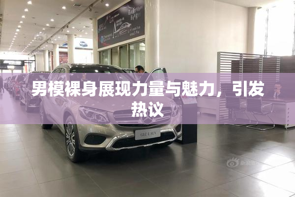 男模裸身展现力量与魅力，引发热议