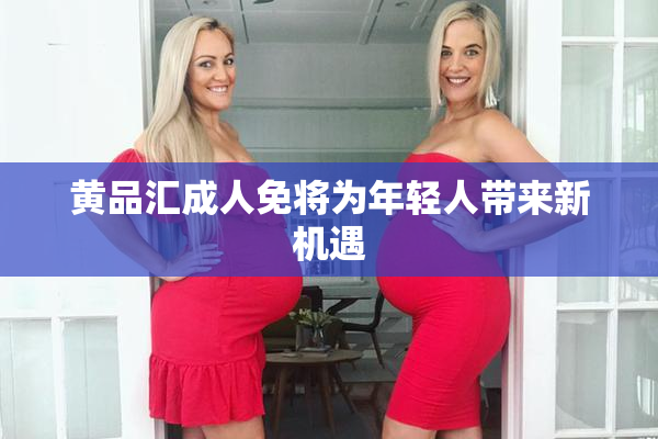 黄品汇成人免将为年轻人带来新机遇