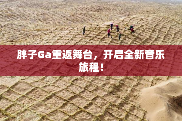 胖子Ga重返舞台，开启全新音乐旅程！