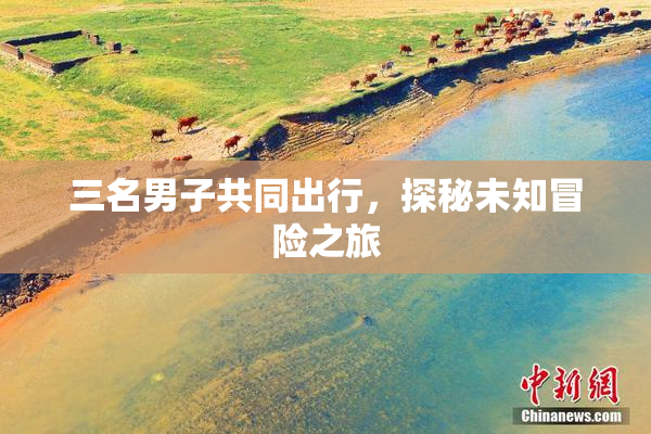 三名男子共同出行，探秘未知冒险之旅
