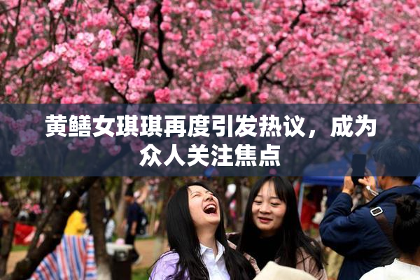 黄鳝女琪琪再度引发热议，成为众人关注焦点