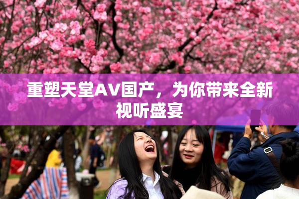 重塑天堂AV国产，为你带来全新视听盛宴