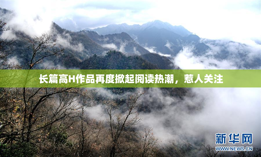 长篇高H作品再度掀起阅读热潮，惹人关注
