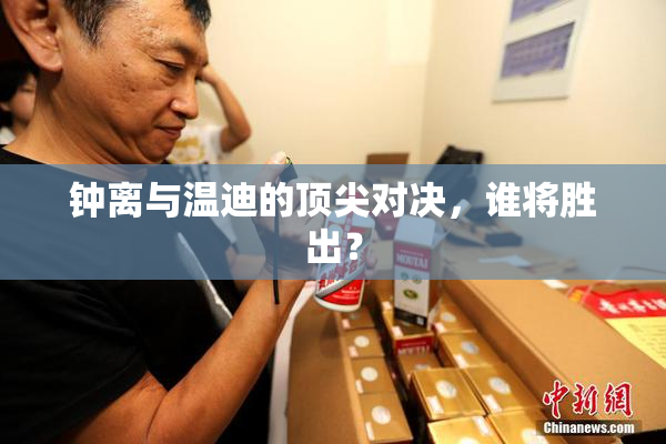 钟离与温迪的顶尖对决，谁将胜出？