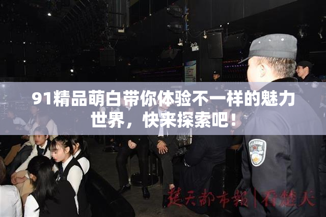 91精品萌白带你体验不一样的魅力世界，快来探索吧！