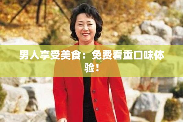 男人享受美食：免费看重口味体验！