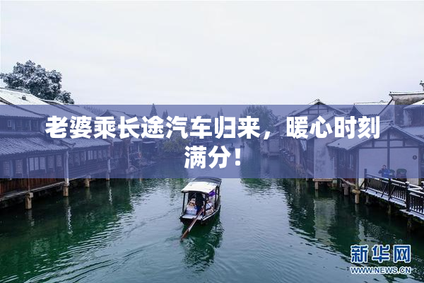 老婆乘长途汽车归来，暖心时刻满分！