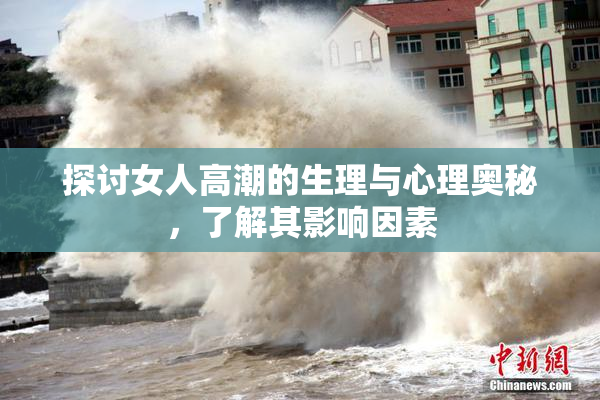 探讨女人高潮的生理与心理奥秘，了解其影响因素
