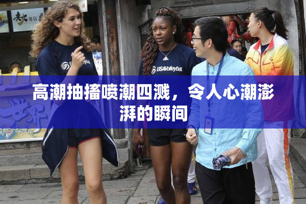 高潮抽搐喷潮四溅，令人心潮澎湃的瞬间