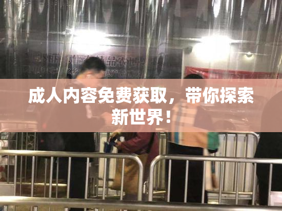 成人内容免费获取，带你探索新世界！