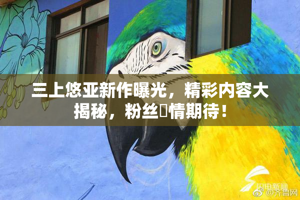 三上悠亚新作曝光，精彩内容大揭秘，粉丝盡情期待！