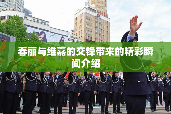 春丽与维嘉的交锋带来的精彩瞬间介绍