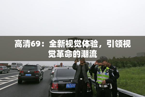 高清69：全新视觉体验，引领视觉革命的潮流