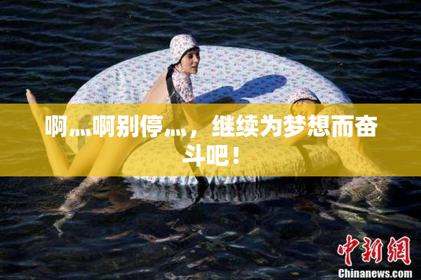 啊灬啊别停灬，继续为梦想而奋斗吧！