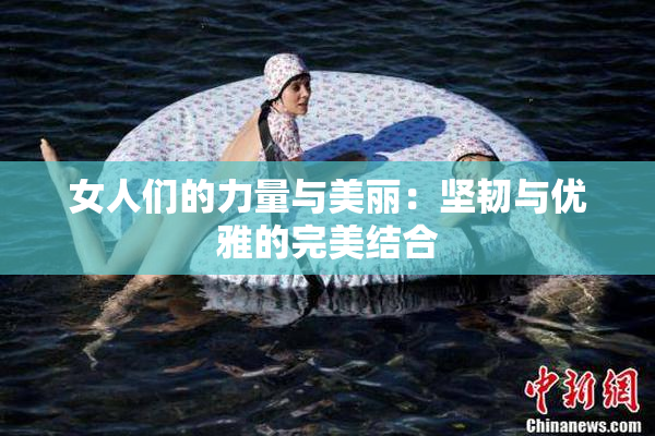 女人们的力量与美丽：坚韧与优雅的完美结合