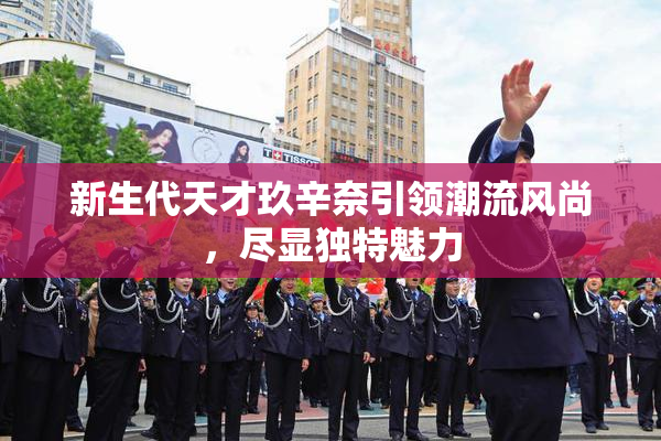 新生代天才玖辛奈引领潮流风尚，尽显独特魅力