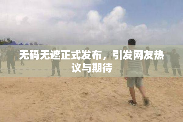无码无遮正式发布，引发网友热议与期待