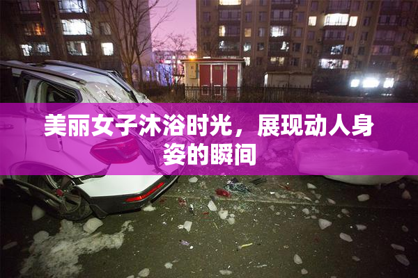 美丽女子沐浴时光，展现动人身姿的瞬间
