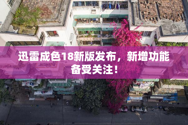 迅雷成色18新版发布，新增功能备受关注！