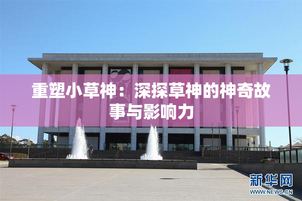 重塑小草神：深探草神的神奇故事与影响力