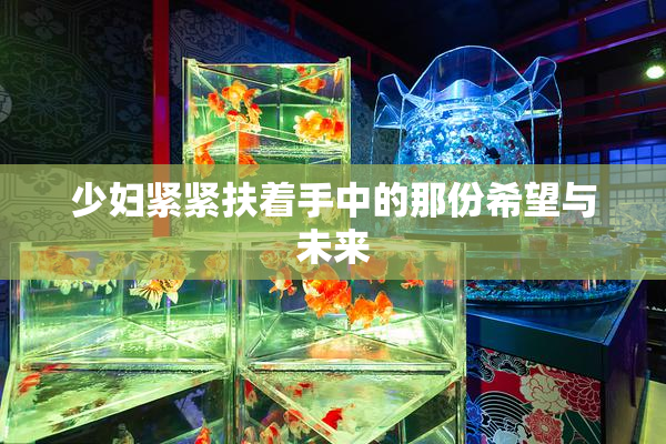 少妇紧紧扶着手中的那份希望与未来