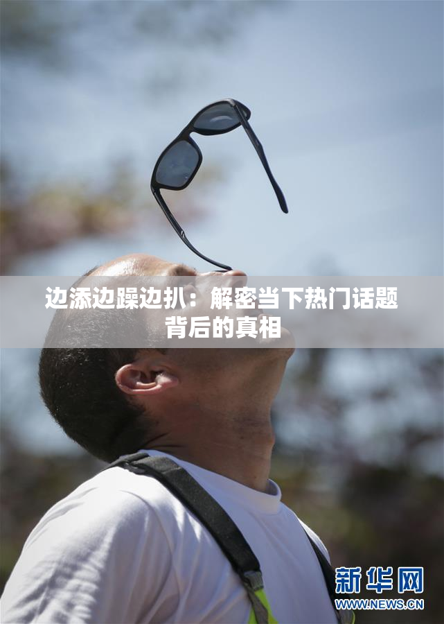 边添边躁边扒：解密当下热门话题背后的真相
