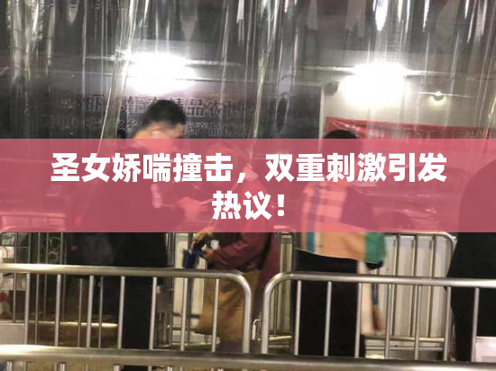 圣女娇喘撞击，双重刺激引发热议！