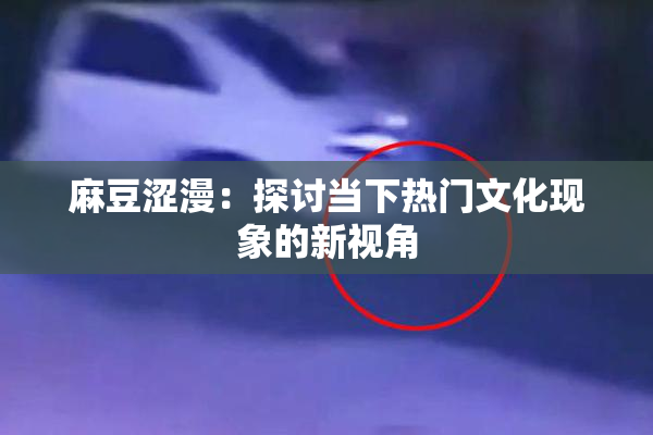 麻豆涩漫：探讨当下热门文化现象的新视角