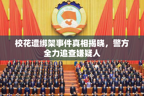校花遭绑架事件真相揭晓，警方全力追查嫌疑人