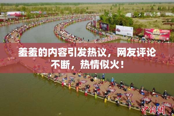 羞羞的内容引发热议，网友评论不断，热情似火！