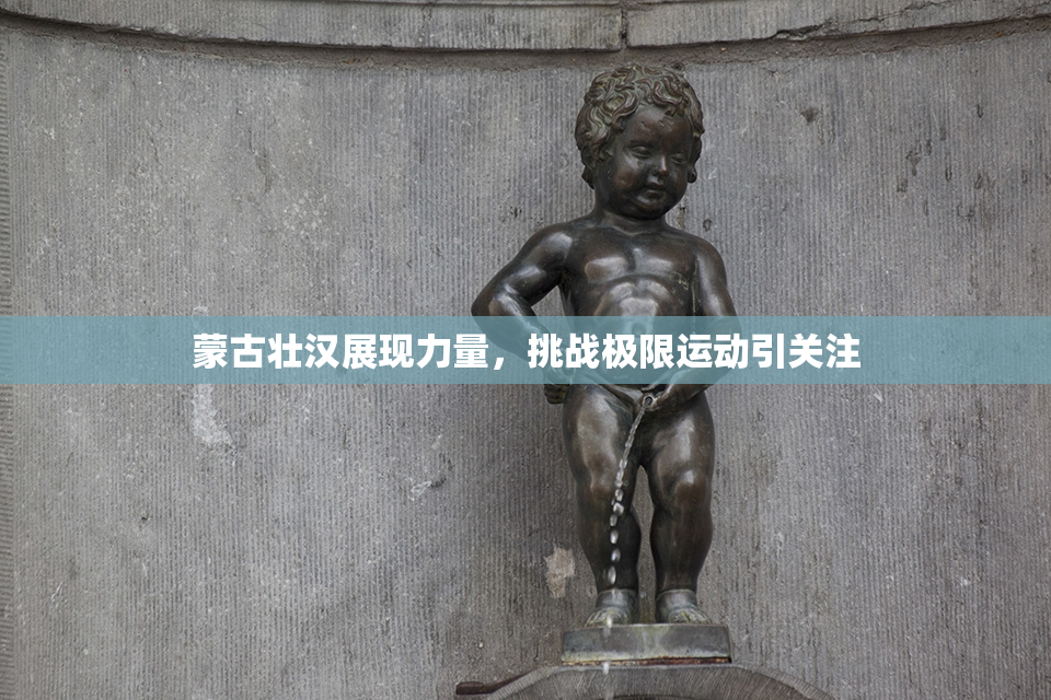 蒙古壮汉展现力量，挑战极限运动引关注
