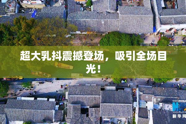 超大乳抖震撼登场，吸引全场目光！