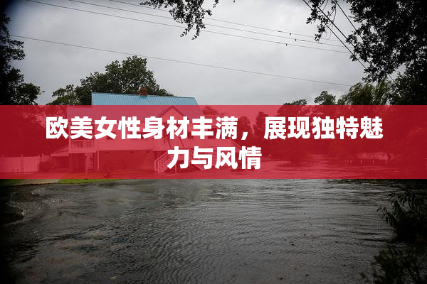 欧美女性身材丰满，展现独特魅力与风情