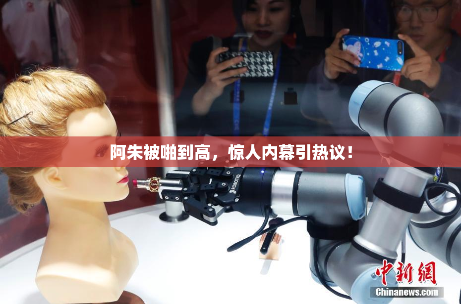 阿朱被啪到高，惊人内幕引热议！