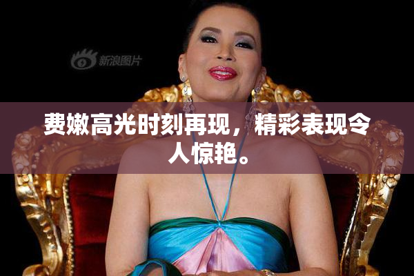 费嫩高光时刻再现，精彩表现令人惊艳。