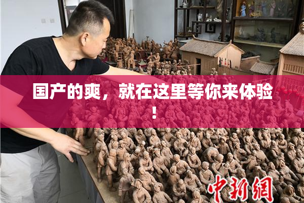 国产的爽，就在这里等你来体验！