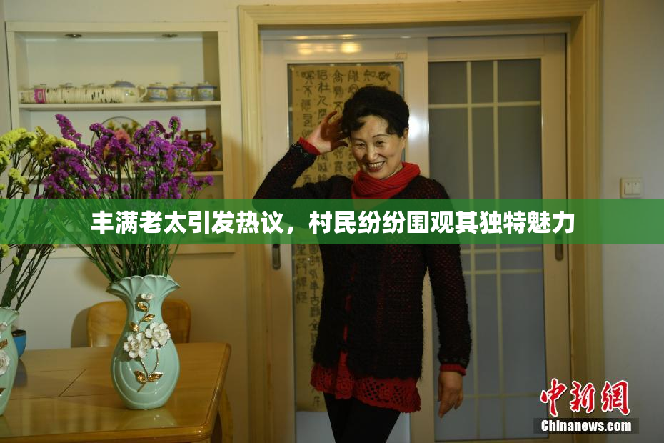 丰满老太引发热议，村民纷纷围观其独特魅力