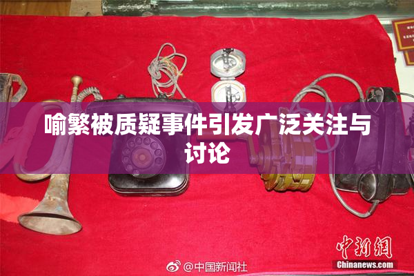 喻繁被质疑事件引发广泛关注与讨论