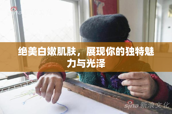 绝美白嫩肌肤，展现你的独特魅力与光泽
