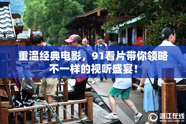 重温经典电影，91看片带你领略不一样的视听盛宴！