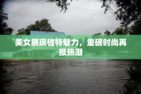 美女展现独特魅力，重磅时尚再掀热潮