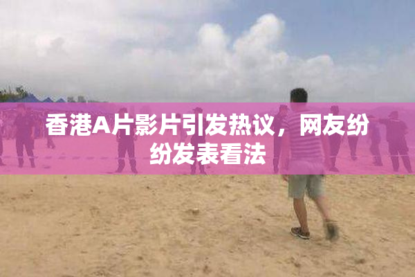 香港A片影片引发热议，网友纷纷发表看法